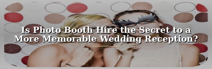 Photo Booth Hire – The Secret to a More Memorable Wedding Reception